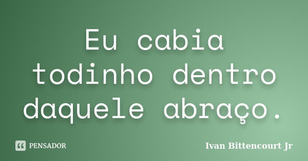 Eu cabia todinho dentro daquele abraço.... Frase de Ivan Bittencourt Jr.