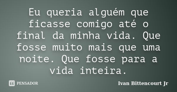 Eu queria alguém que ficasse comigo até o final da minha vida. Que fosse muito mais que uma noite. Que fosse para a vida inteira.... Frase de Ivan Bittencourt Jr.