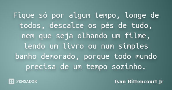 Fique só por algum tempo, longe de todos, descalce os pés de tudo, nem que seja olhando um filme, lendo um livro ou num simples banho demorado, porque todo mund... Frase de Ivan Bittencourt Jr.