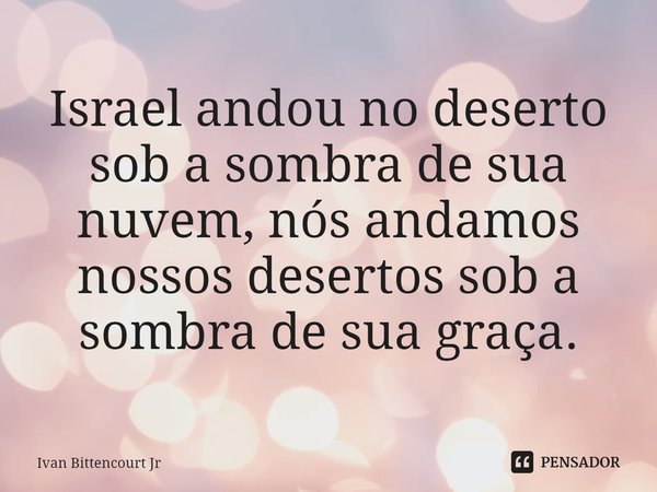 ⁠Israel andou no deserto
sob a sombra de sua
nuvem, nós andamos
nossos desertos sob a
sombra de sua graça.... Frase de Ivan Bittencourt Jr.