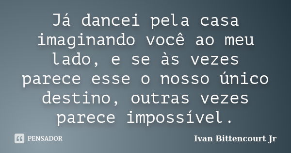 Já dancei pela casa imaginando você ao meu lado, e se às vezes parece esse o nosso único destino, outras vezes parece impossível.... Frase de Ivan Bittencourt Jr.