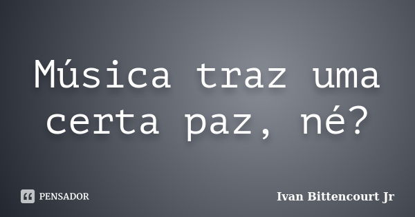 Música traz uma certa paz, né?... Frase de Ivan Bittencourt Jr.