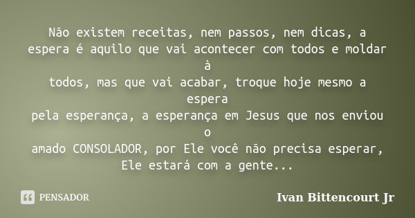 Não existem receitas, nem passos, nem dicas, a espera é aquilo que vai acontecer com todos e moldar à todos, mas que vai acabar, troque hoje mesmo a espera pela... Frase de Ivan Bittencourt Jr.