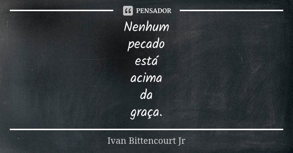 Nenhum pecado está acima da graça.... Frase de Ivan Bittencourt Jr.