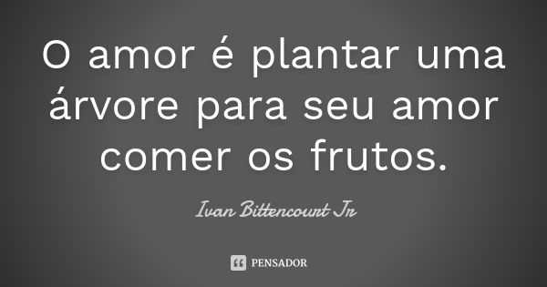 O amor é plantar uma árvore para seu amor comer os frutos.... Frase de Ivan Bittencourt Jr.