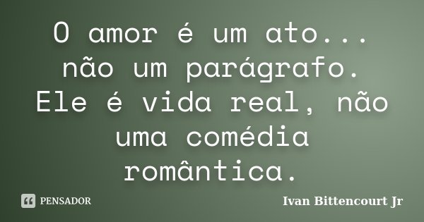 O amor é um ato... não um parágrafo. Ele é vida real, não uma comédia romântica.... Frase de Ivan Bittencourt Jr.