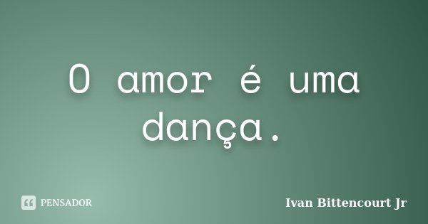 O amor é uma dança.... Frase de Ivan Bittencourt Jr.