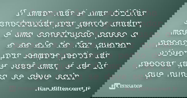 O amor não é uma trilha construída pra gente andar, mas é uma construção passo a passo, e se ele te faz querer viver pra sempre perto da pessoa que você ama, é ... Frase de Ivan Bittencourt Jr.