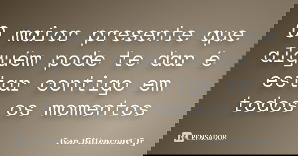 O maior presente que alguém pode te dar é estar contigo em todos os momentos... Frase de Ivan Bittencourt Jr.