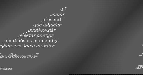 O maior presente que alguém pode te dar é estar contigo em todos os momentos, sejam eles bons ou ruins.... Frase de Ivan Bittencourt Jr.