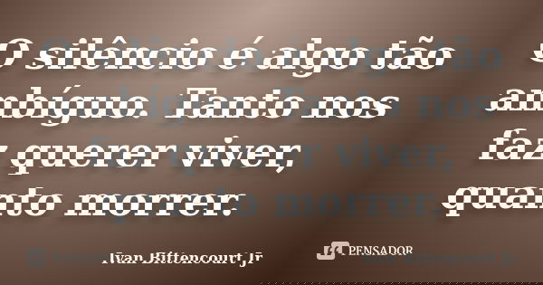 O silêncio é algo tão ambíguo. Tanto nos faz querer viver, quanto morrer.... Frase de Ivan Bittencourt Jr.