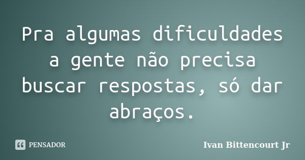 Pra algumas dificuldades a gente não precisa buscar respostas, só dar abraços.... Frase de Ivan Bittencourt Jr.