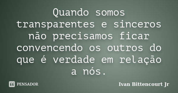 Quando somos transparentes e sinceros não precisamos ficar convencendo os outros do que é verdade em relação a nós.... Frase de Ivan Bittencourt Jr.