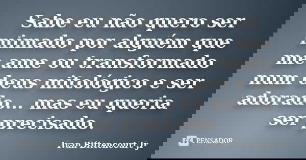 Sabe eu não quero ser mimado por alguém que me ame ou transformado num deus mitológico e ser adorado... mas eu queria ser precisado.... Frase de Ivan Bittencourt Jr.