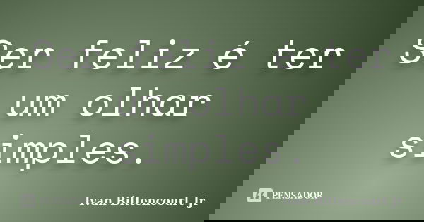 Ser feliz é ter um olhar simples.... Frase de Ivan Bittencourt Jr.