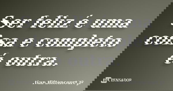 Ser feliz é uma coisa e completo é outra.... Frase de Ivan Bittencourt Jr.