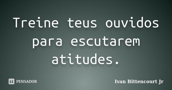 Treine teus ouvidos para escutarem atitudes.... Frase de Ivan Bittencourt Jr.