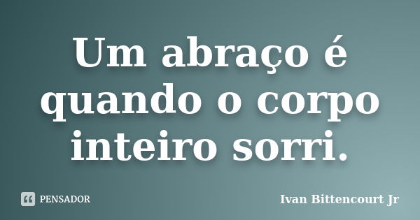 Um abraço é quando o corpo inteiro sorri.... Frase de Ivan Bittencourt Jr.