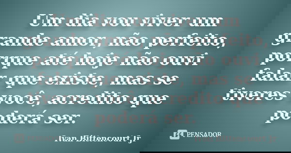 Um dia vou viver um grande amor, não perfeito, porque até hoje não ouvi falar que existe, mas se tiveres você, acredito que poderá ser.... Frase de Ivan Bittencourt Jr.