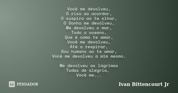 Você me devolveu, O riso ao acordar, O suspiro ao te olhar, O Sonho me devolveu, Me devolveu o mar, Todo o oceano, Que é como te amar, Você me devolveu, Até o r... Frase de Ivan Bittencourt Jr.