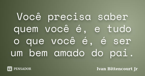 Você precisa saber quem você é, e tudo o que você é, é ser um bem amado do pai.... Frase de Ivan Bittencourt Jr.