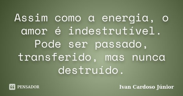 Assim como a energia, o amor é indestrutível. Pode ser passado, transferido, mas nunca destruído.... Frase de Ivan Cardoso Júnior.