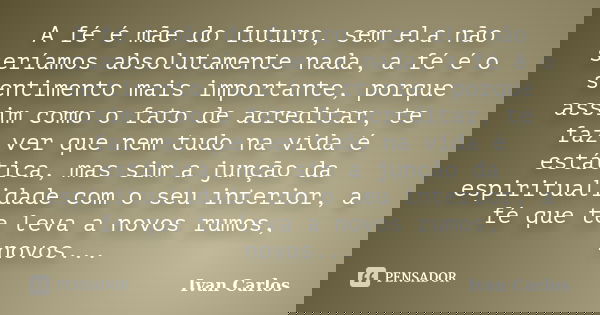 A fé é mãe do futuro, sem ela não seríamos absolutamente nada, a fé é o sentimento mais importante, porque assim como o fato de acreditar, te faz ver que nem tu... Frase de Ivan Carlos.
