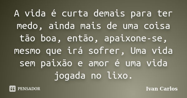 A vida é curta demais para ter medo, ainda mais de uma coisa tão boa, então, apaixone-se, mesmo que irá sofrer, Uma vida sem paixão e amor é uma vida jogada no ... Frase de Ivan Carlos.