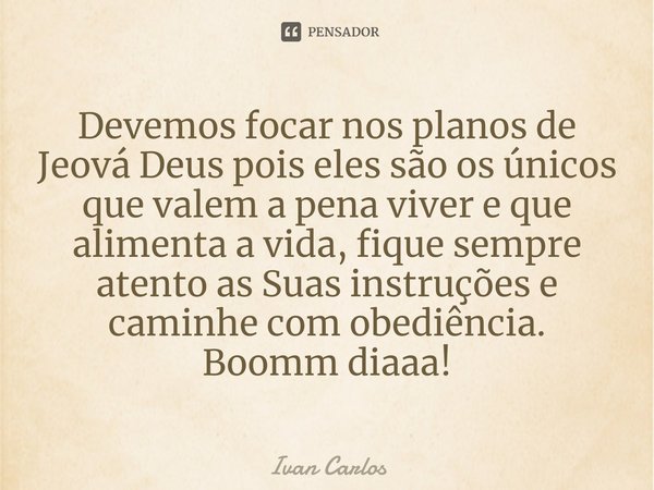 ⁠Devemos focar nos planos de Jeová Deus pois eles são os únicos que valem a pena viver e que alimenta a vida, fique sempre atento as Suas instruções e caminhe c... Frase de Ivan Carlos.
