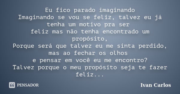 Eu fico parado imaginando Imaginando se vou se feliz, talvez eu já tenha um motivo pra ser feliz mas não tenha encontrado um propósito, Porque será que talvez e... Frase de Ivan Carlos.