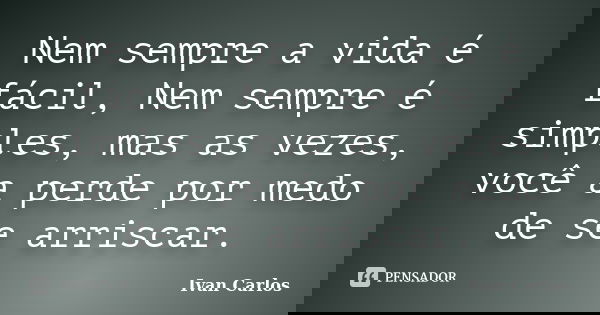 Nem sempre a vida é fácil, Nem sempre é simples, mas as vezes, você a perde por medo de se arriscar.... Frase de Ivan Carlos.
