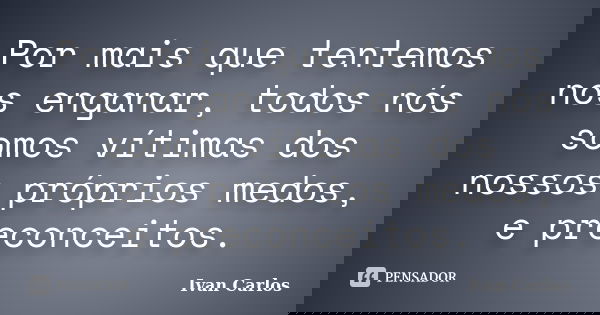Por mais que tentemos nos enganar, todos nós somos vítimas dos nossos próprios medos, e preconceitos.... Frase de Ivan Carlos.