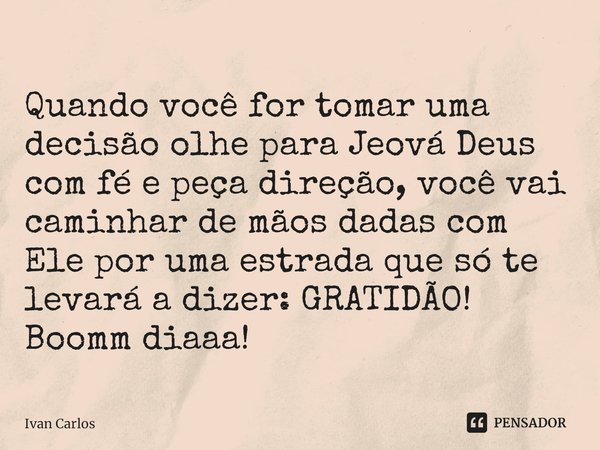 ⁠Quando você for tomar uma decisão olhe para Jeová Deus com fé e peça direção, você vai caminhar de mãos dadas com Ele por uma estrada que só te levará a dizer:... Frase de Ivan Carlos.