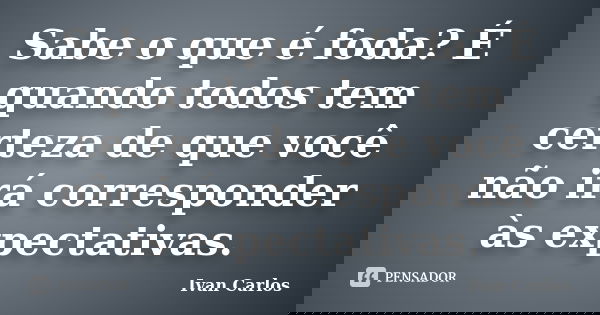 Sabe o que é foda? É quando todos tem certeza de que você não irá corresponder às expectativas.... Frase de Ivan Carlos.