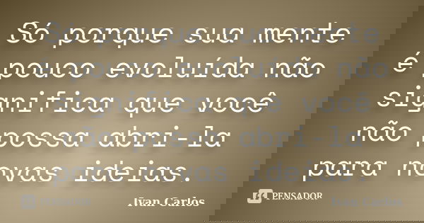 Só porque sua mente é pouco evoluída não significa que você não possa abri-la para novas ideias.... Frase de Ivan Carlos.