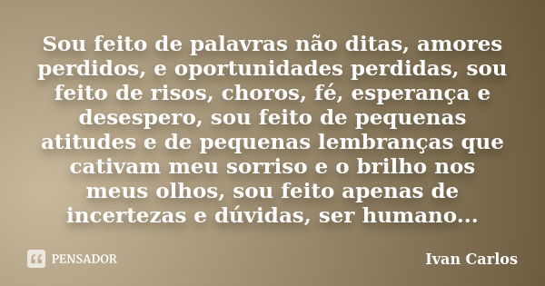 Sou feito de palavras não ditas, amores perdidos, e oportunidades perdidas, sou feito de risos, choros, fé, esperança e desespero, sou feito de pequenas atitude... Frase de Ivan Carlos.