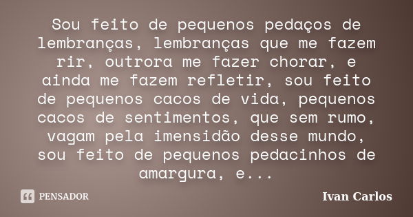 Sou feito de pequenos pedaços de lembranças, lembranças que me fazem rir, outrora me fazer chorar, e ainda me fazem refletir, sou feito de pequenos cacos de vid... Frase de Ivan Carlos.