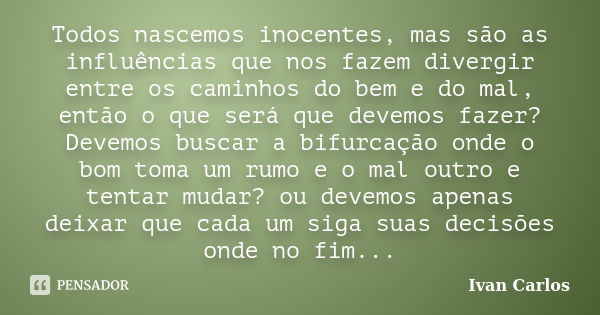 Todos nascemos inocentes, mas são as influências que nos fazem divergir entre os caminhos do bem e do mal, então o que será que devemos fazer? Devemos buscar a ... Frase de Ivan Carlos.