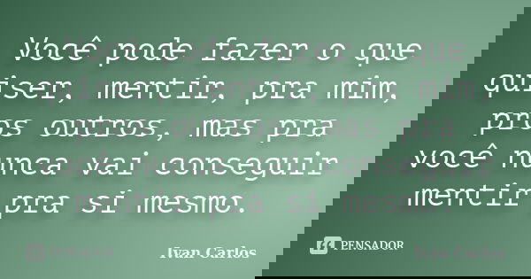 Você pode fazer o que quiser, mentir, pra mim, pros outros, mas pra você nunca vai conseguir mentir pra si mesmo.... Frase de Ivan Carlos.