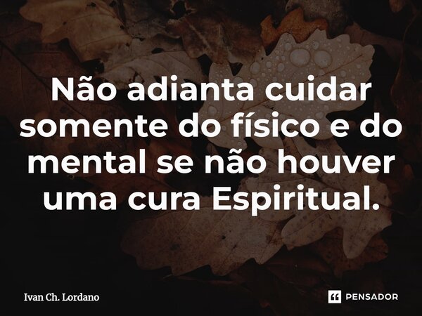 ⁠Não adianta cuidar somente do físico e do mental se não houver uma cura Espiritual.... Frase de Ivan Ch. Lordano.