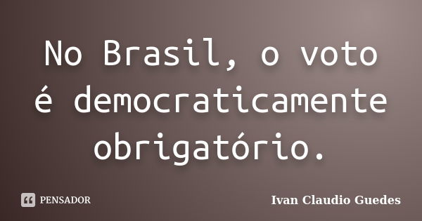 No Brasil, o voto é democraticamente obrigatório.... Frase de Ivan Claudio Guedes.