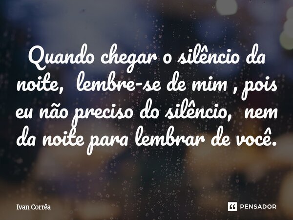 ⁠Quando chegar o silêncio da noite, lembre-se de mim , pois eu não preciso do silêncio, nem da noite para lembrar de você.... Frase de Ivan correa.