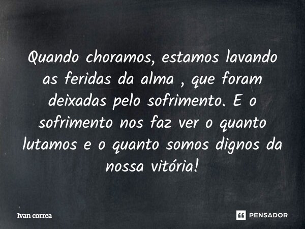 ⁠Quando choramos, estamos lavando as feridas da alma, que foram deixadas pelo sofrimento. E o sofrimento nos faz ver o quanto lutamos e o quanto somos dignos da... Frase de Ivan correa.