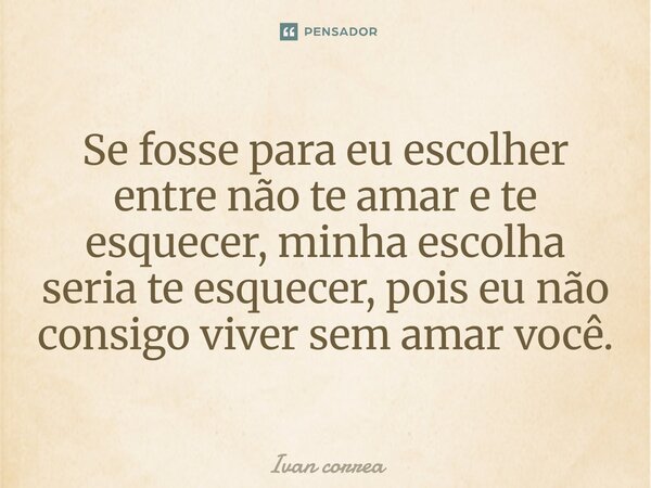 ⁠Se fosse para eu escolher entre não te amar e te esquecer, minha escolha seria te esquecer, pois eu não consigo viver sem amar você.... Frase de Ivan correa.