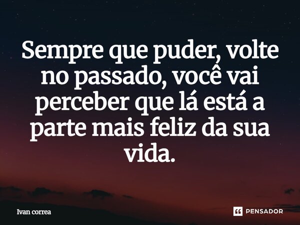 ⁠Sempre que puder, volte no passado, você vai perceber que lá está a parte mais feliz da sua vida.... Frase de Ivan correa.