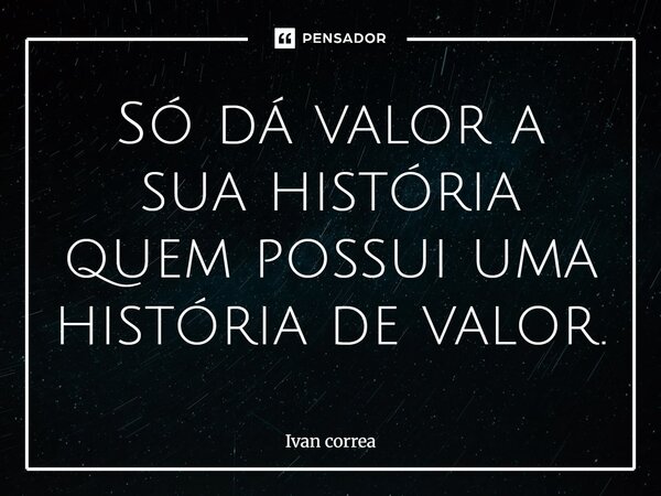 ⁠Só dá valor a sua história quem possui uma história de valor.... Frase de Ivan correa.