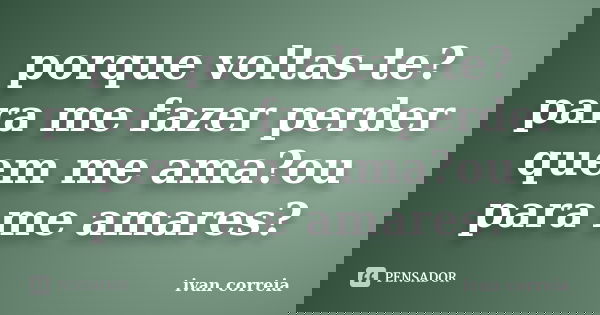 porque voltas-te?para me fazer perder quem me ama?ou para me amares?... Frase de ivan correia.
