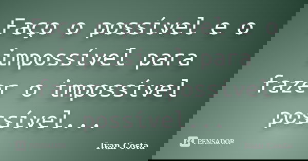 Faço o possível e o impossível para fazer o impossível possível...... Frase de Ivan Costa.