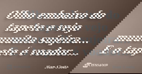 Olho embaixo do tapete e vejo muuuuuita sujeira... E o tapete é voador...... Frase de Ivan Costa.