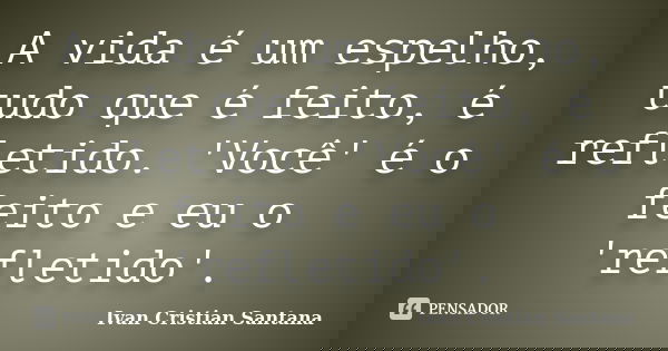 A vida é um espelho, tudo que é feito, é refletido. 'Você' é o feito e eu o 'refletido'.... Frase de Ivan Cristian Santana.